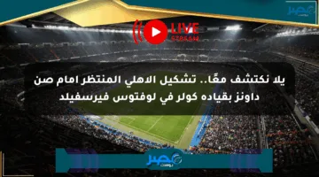 يلا نكتشف معًا.. تشكيل الأهلي المنتظر أمام صن داونز بقيادة كولر في لوفتوس فيرسفيلد